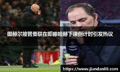 图赫尔接管曼联在即滕哈赫下课倒计时引发热议