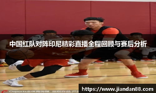 中国红队对阵印尼精彩直播全程回顾与赛后分析
