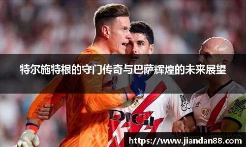 特尔施特根的守门传奇与巴萨辉煌的未来展望