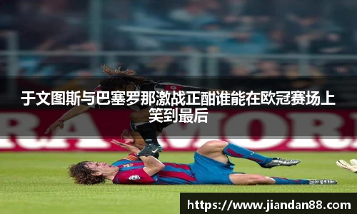 于文图斯与巴塞罗那激战正酣谁能在欧冠赛场上笑到最后