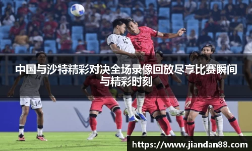 中国与沙特精彩对决全场录像回放尽享比赛瞬间与精彩时刻